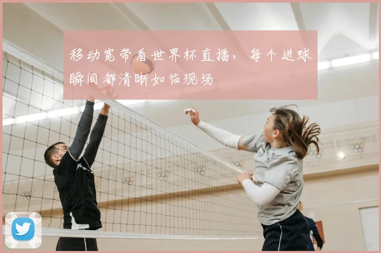 移动宽带看世界杯直播，每个进球瞬间都清晰如临现场