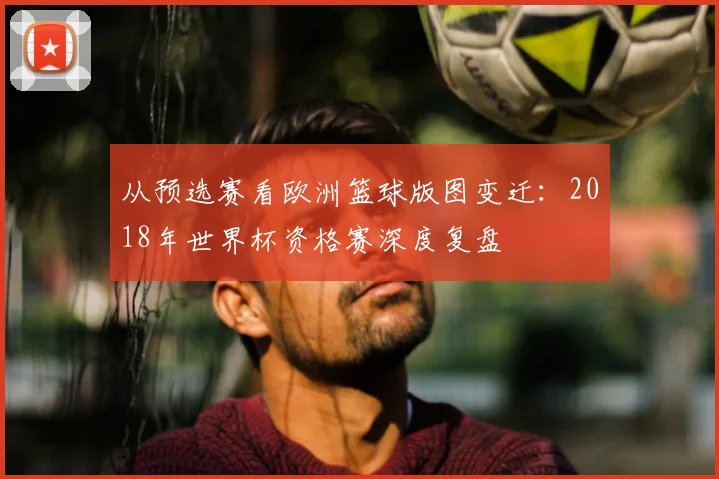 从预选赛看欧洲篮球版图变迁：2018年世界杯资格赛深度复盘