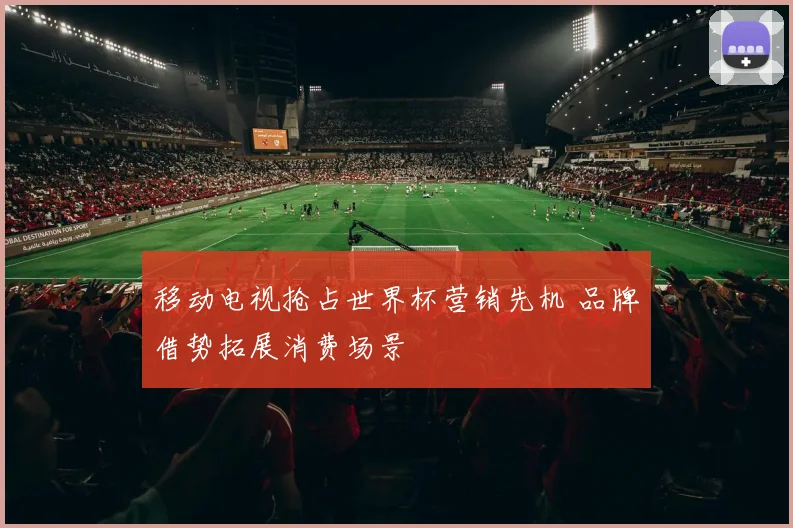 移动电视抢占世界杯营销先机 品牌借势拓展消费场景