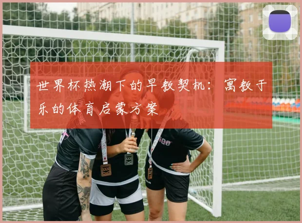 世界杯热潮下的早教契机：寓教于乐的体育启蒙方案
