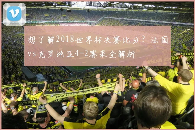 想了解2018世界杯决赛比分？法国vs克罗地亚4-2赛果全解析