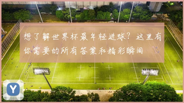 想了解世界杯最年轻进球？这里有你需要的所有答案和精彩瞬间