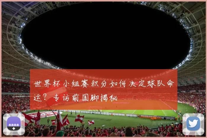 世界杯小组赛积分如何决定球队命运？专访前国脚揭秘