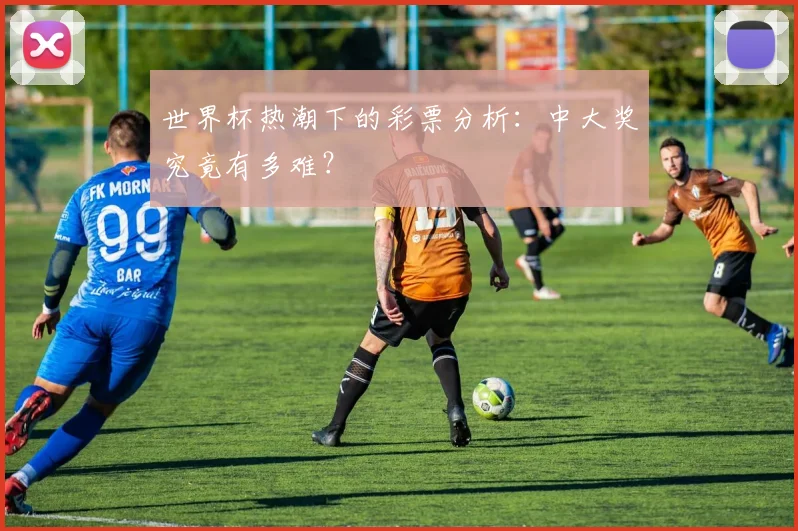世界杯热潮下的彩票分析：中大奖究竟有多难？