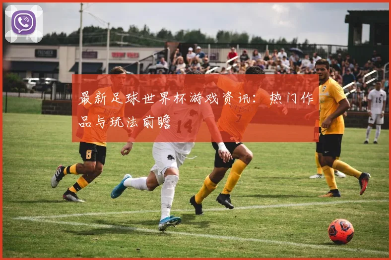 最新足球世界杯游戏资讯:热门作品与玩法前瞻
