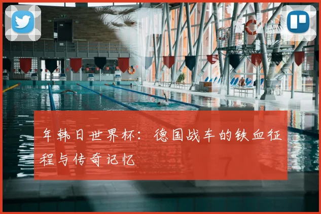 年韩日世界杯:德国战车的铁血征程与传奇记忆
