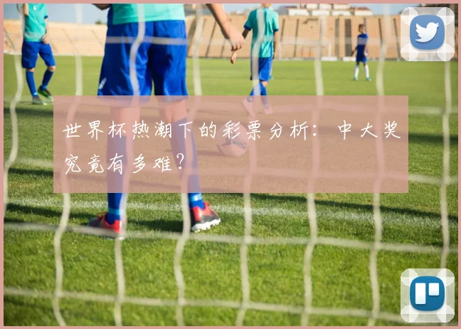 世界杯热潮下的彩票分析：中大奖究竟有多难？