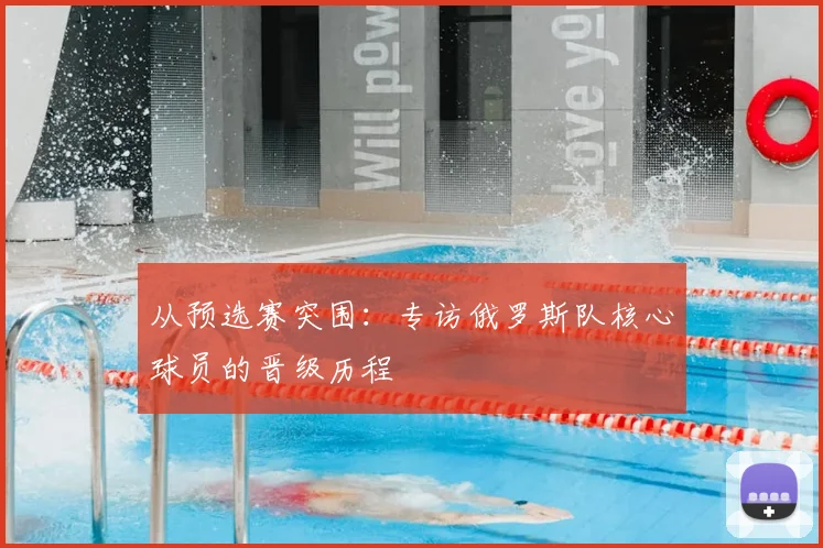 从预选赛突围：专访俄罗斯队核心球员的晋级历程