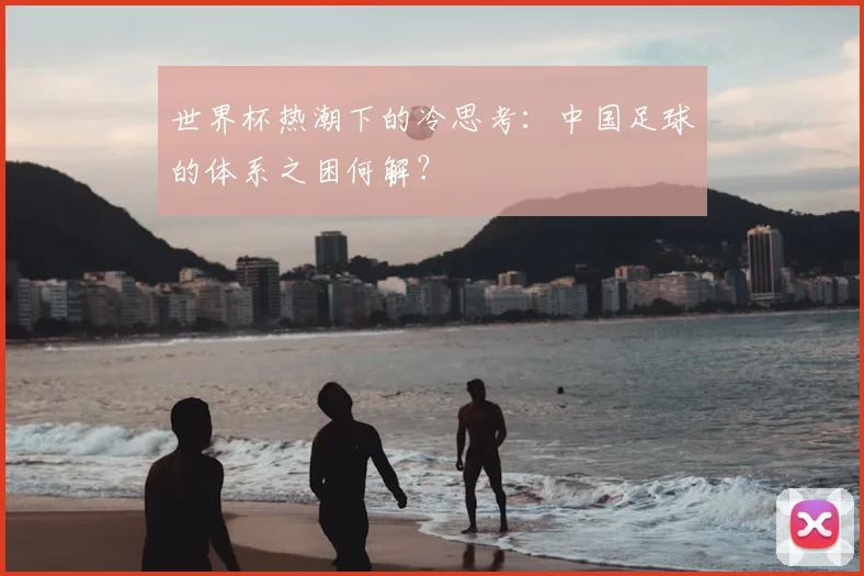 世界杯热潮下的冷思考：中国足球的体系之困何解？