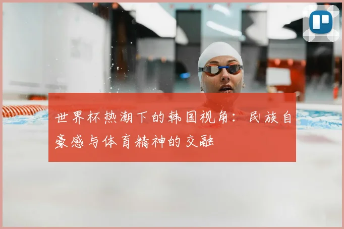 世界杯热潮下的韩国视角：民族自豪感与体育精神的交融