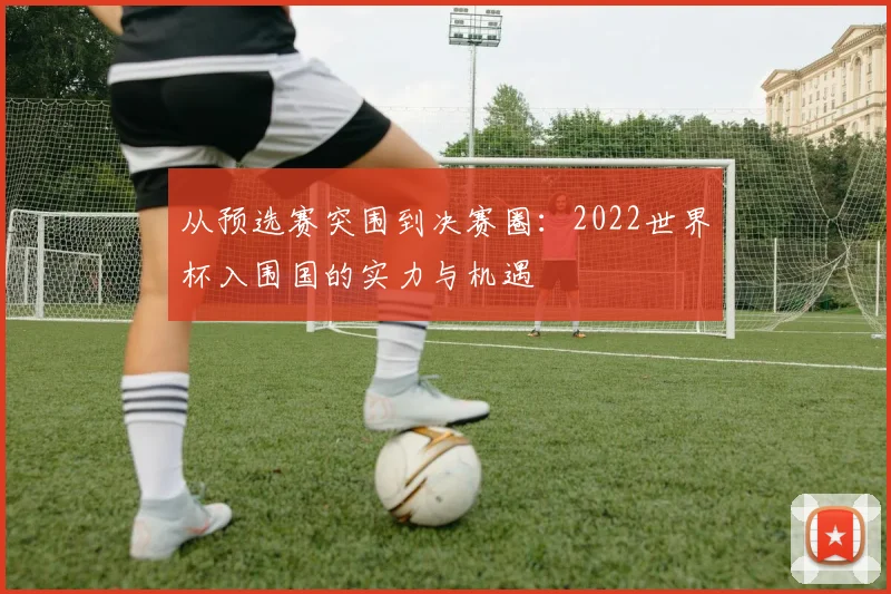 从预选赛突围到决赛圈：2022世界杯入围国的实力与机遇
