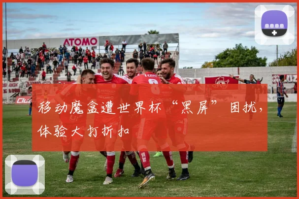 移动魔盒遭世界杯“黑屏”困扰，体验大打折扣