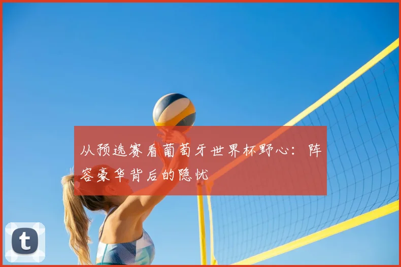 从预选赛看葡萄牙世界杯野心：阵容豪华背后的隐忧