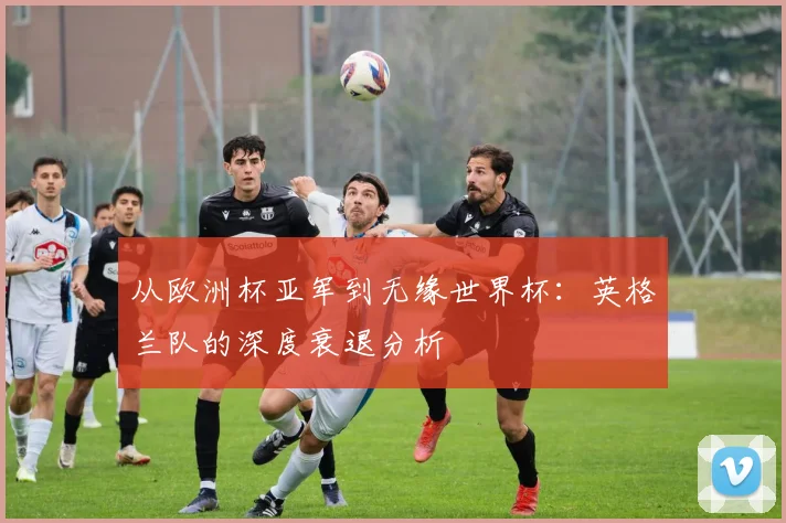 从欧洲杯亚军到无缘世界杯:英格兰队的深度衰退分析