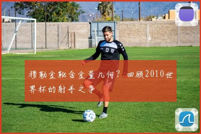 穆勒金靴含金量几何？回顾2010世界杯的射手之争