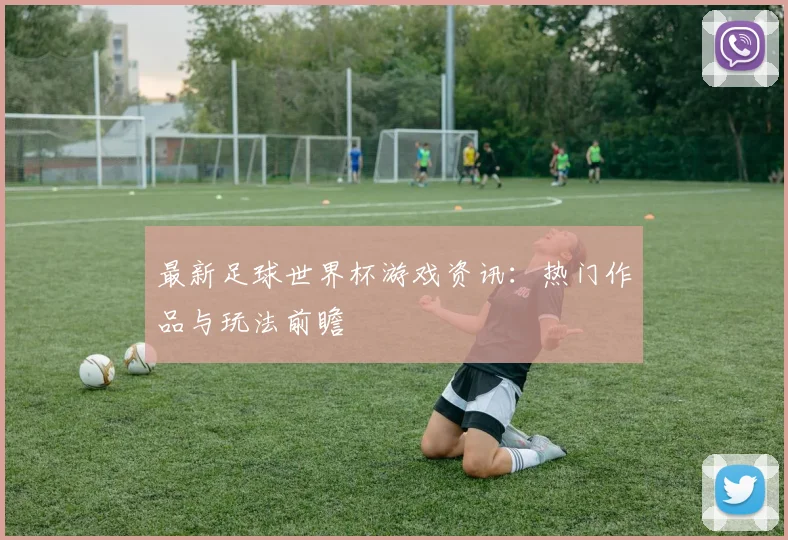 最新足球世界杯游戏资讯:热门作品与玩法前瞻