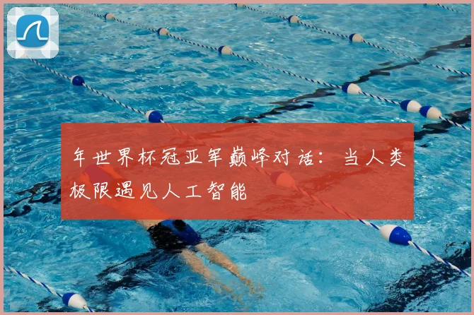 年世界杯冠亚军巅峰对话:当人类极限遇见人工智能