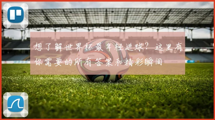 想了解世界杯最年轻进球？这里有你需要的所有答案和精彩瞬间